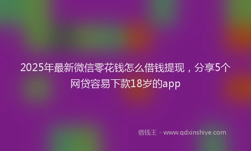 2025年最新微信零花钱怎么借钱提现，分享5个网贷容易下款18岁的app