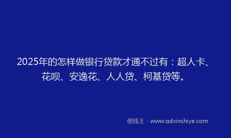 2025年的怎样做银行贷款才通不过有：超人卡、花呗、安逸花、人人贷、柯基贷等。