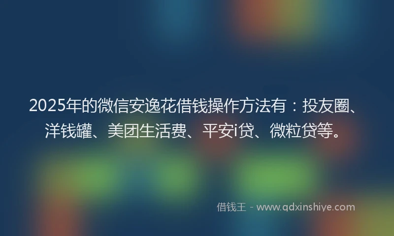 2025年的微信安逸花借钱操作方法有：投友圈、洋钱罐、美团生活费、平安i贷、微粒贷等。