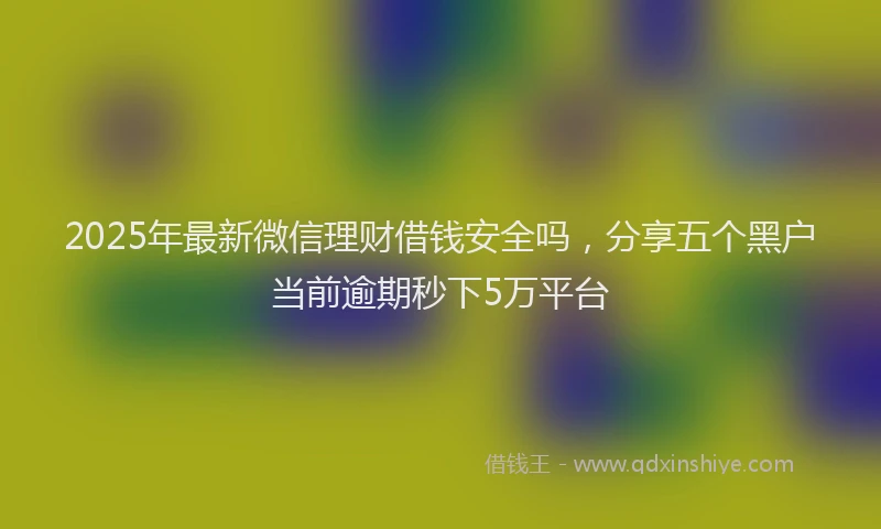 2025年最新微信理财借钱安全吗，分享五个黑户当前逾期秒下5万平台