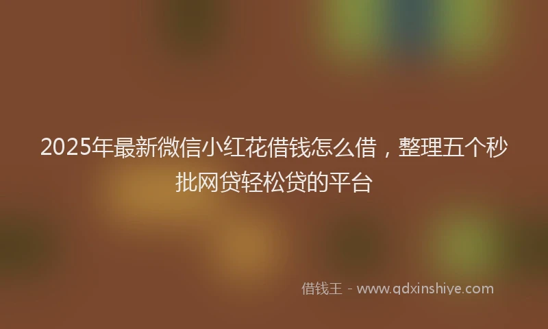 2025年最新微信小红花借钱怎么借，整理五个秒批网贷轻松贷的平台