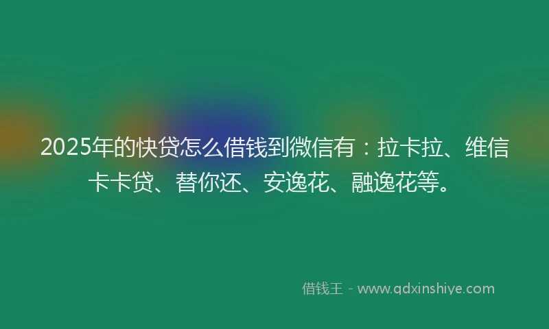 2025年的快贷怎么借钱到微信有：拉卡拉、维信卡卡贷、替你还、安逸花、融逸花等。