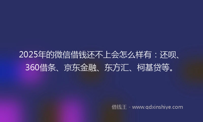 2025年的微信借钱还不上会怎么样有：还呗、360借条、京东金融、东方汇、柯基贷等。