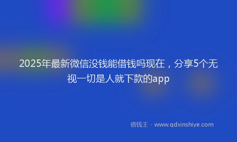 2025年最新微信没钱能借钱吗现在，分享5个无视一切是人就下款的app