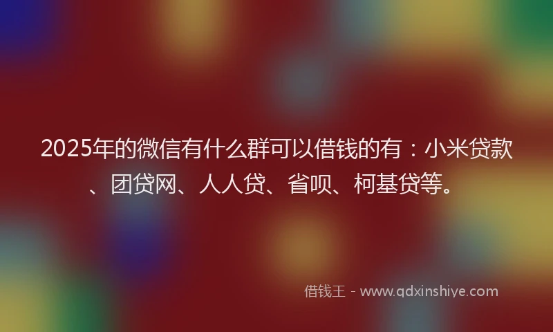 2025年的微信有什么群可以借钱的有：小米贷款、团贷网、人人贷、省呗、柯基贷等。