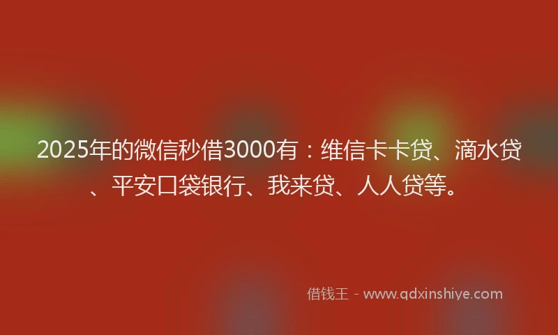 2025年的微信秒借3000有：维信卡卡贷、滴水贷、平安口袋银行、我来贷、人人贷等。