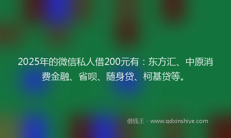 2025年的微信私人借200元有：东方汇、中原消费金融、省呗、随身贷、柯基贷等。