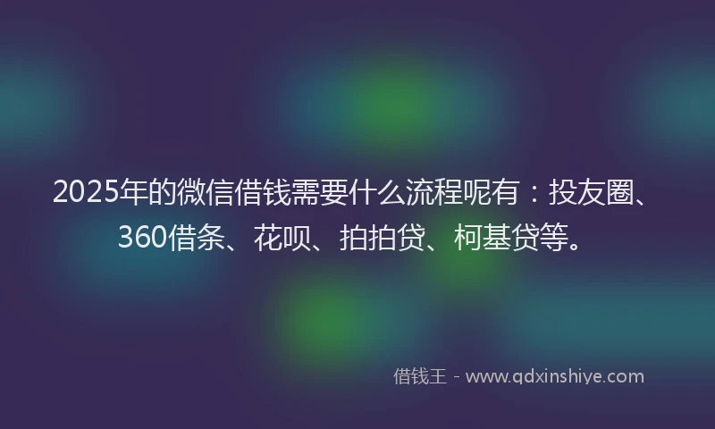 2025年的微信借钱需要什么流程呢有：投友圈、360借条、花呗、拍拍贷、柯基贷等。