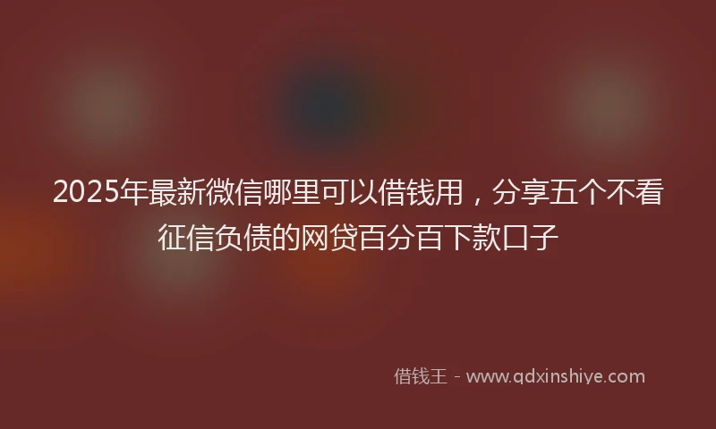 2025年最新微信哪里可以借钱用，分享五个不看征信负债的网贷百分百下款口子