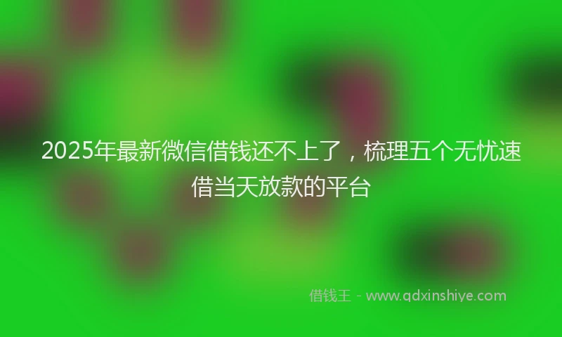 2025年最新微信借钱还不上了，梳理五个无忧速借当天放款的平台