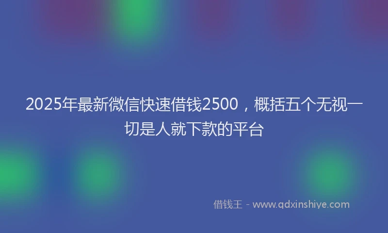 2025年最新微信快速借钱2500，概括五个无视一切是人就下款的平台