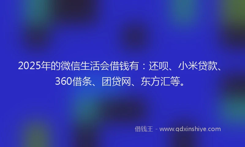 2025年的微信生活会借钱有：还呗、小米贷款、360借条、团贷网、东方汇等。