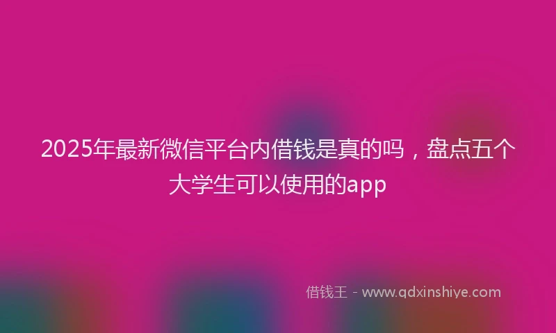 2025年最新微信平台内借钱是真的吗，盘点五个大学生可以使用的app