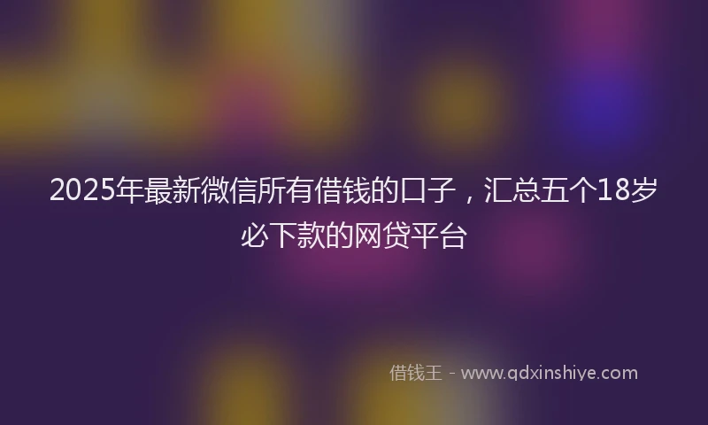 2025年最新微信所有借钱的口子，汇总五个18岁必下款的网贷平台