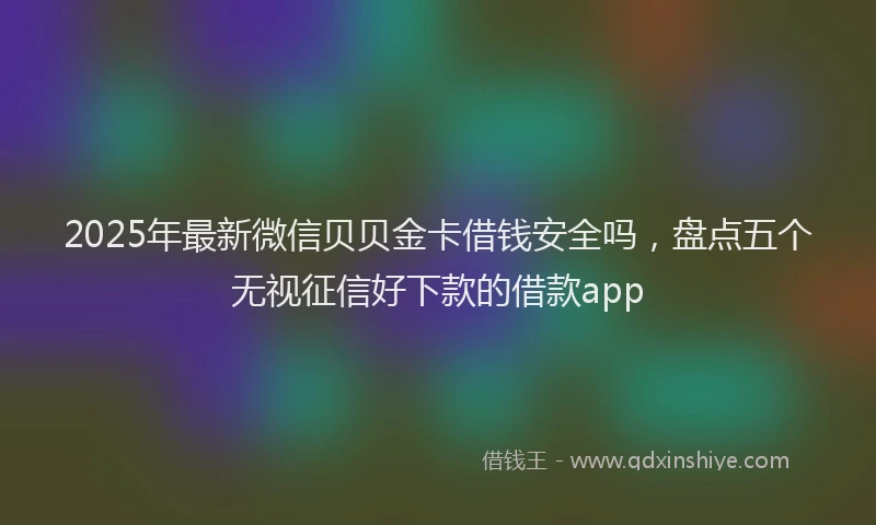 2025年最新微信贝贝金卡借钱安全吗，盘点五个无视征信好下款的借款app