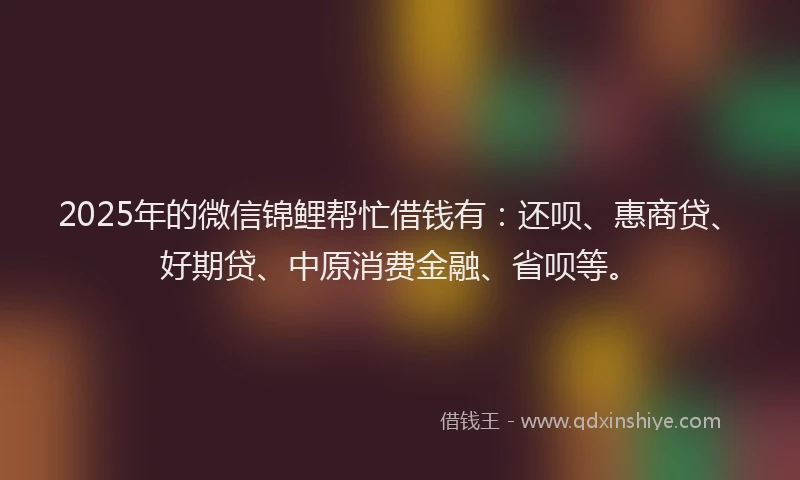 2025年的微信锦鲤帮忙借钱有：还呗、惠商贷、好期贷、中原消费金融、省呗等。