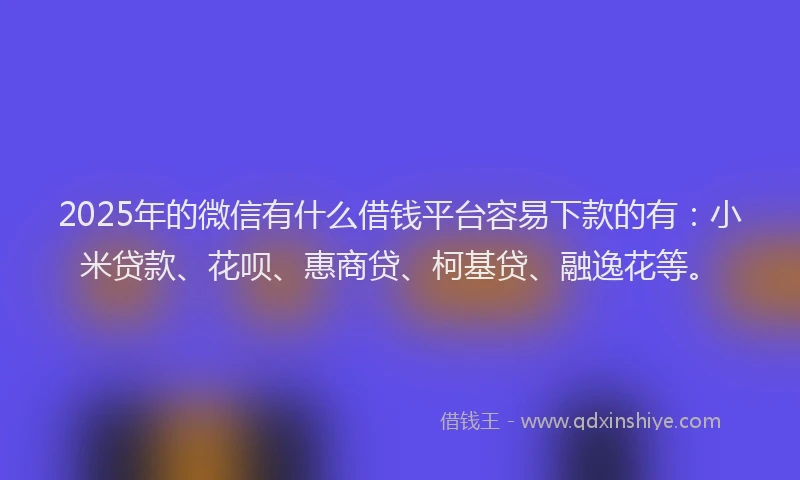 2025年的微信有什么借钱平台容易下款的有：小米贷款、花呗、惠商贷、柯基贷、融逸花等。