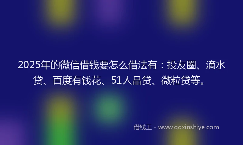 2025年的微信借钱要怎么借法有：投友圈、滴水贷、百度有钱花、51人品贷、微粒贷等。