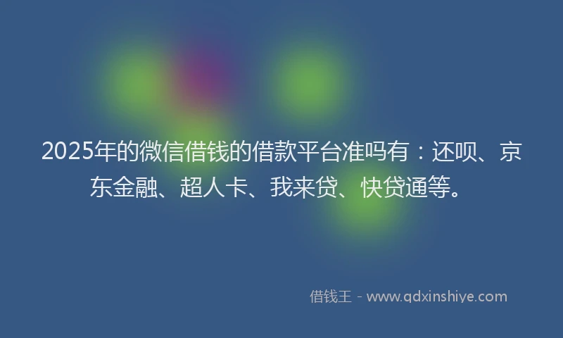 2025年的微信借钱的借款平台准吗有：还呗、京东金融、超人卡、我来贷、快贷通等。