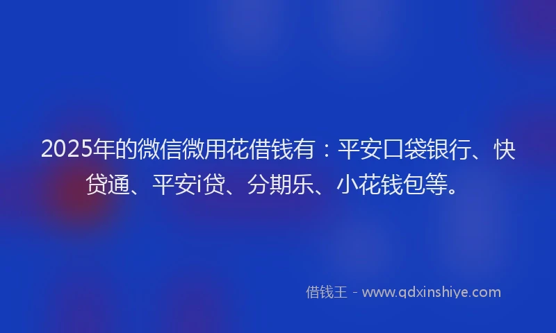 2025年的微信微用花借钱有：平安口袋银行、快贷通、平安i贷、分期乐、小花钱包等。