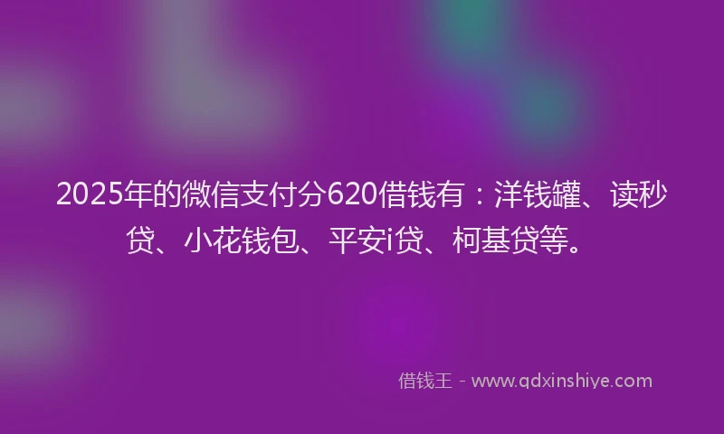 2025年的微信支付分620借钱有：洋钱罐、读秒贷、小花钱包、平安i贷、柯基贷等。