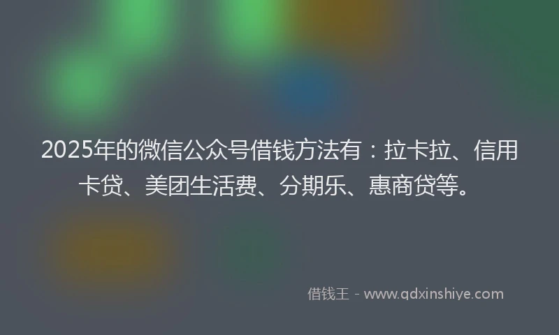 2025年的微信公众号借钱方法有：拉卡拉、信用卡贷、美团生活费、分期乐、惠商贷等。