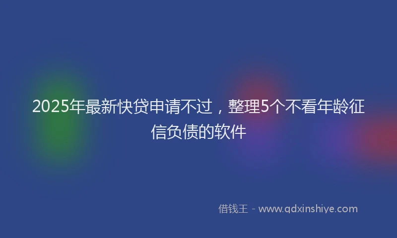 2025年最新快贷申请不过，整理5个不看年龄征信负债的软件