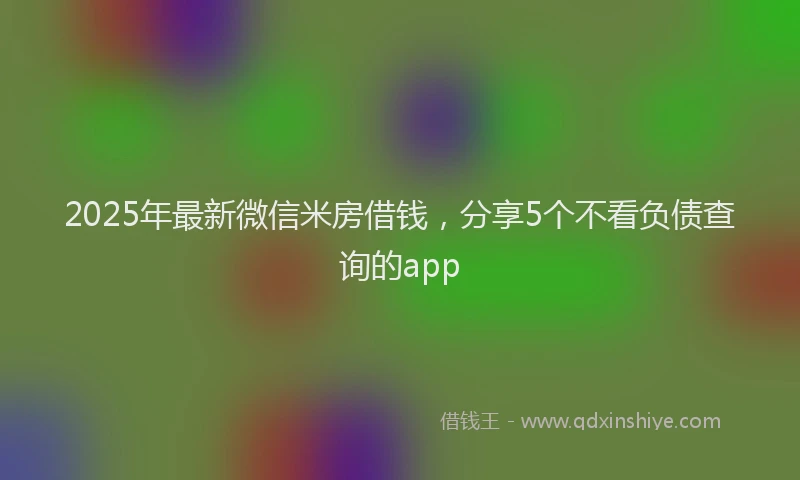 2025年最新微信米房借钱，分享5个不看负债查询的app