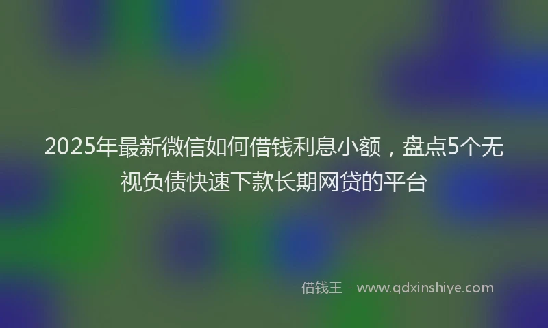 2025年最新微信如何借钱利息小额，盘点5个无视负债快速下款长期网贷的平台