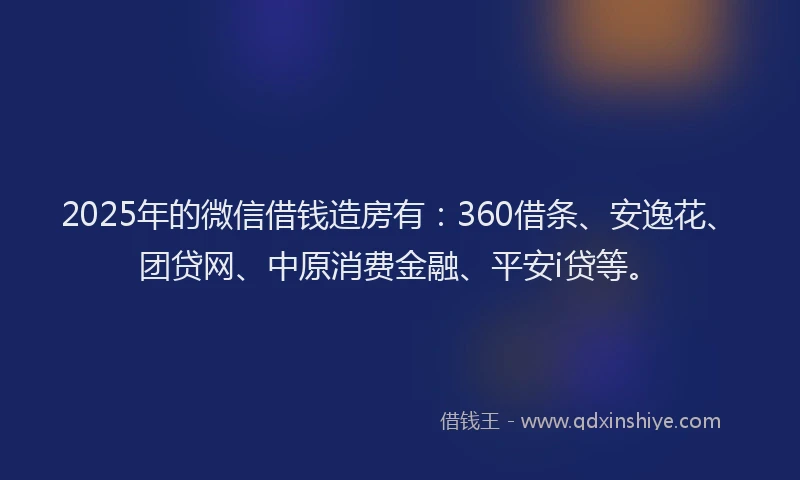 2025年的微信借钱造房有：360借条、安逸花、团贷网、中原消费金融、平安i贷等。
