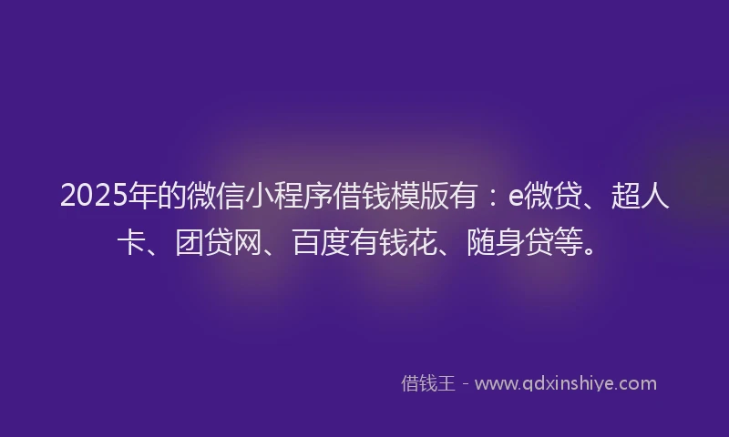 2025年的微信小程序借钱模版有：e微贷、超人卡、团贷网、百度有钱花、随身贷等。