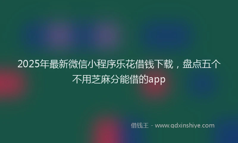 2025年最新微信小程序乐花借钱下载，盘点五个不用芝麻分能借的app