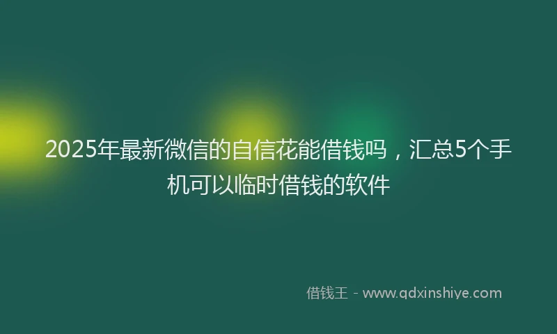 2025年最新微信的自信花能借钱吗，汇总5个手机可以临时借钱的软件