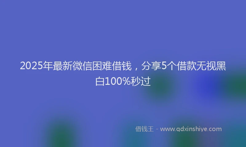 2025年最新微信困难借钱，分享5个借款无视黑白100%秒过