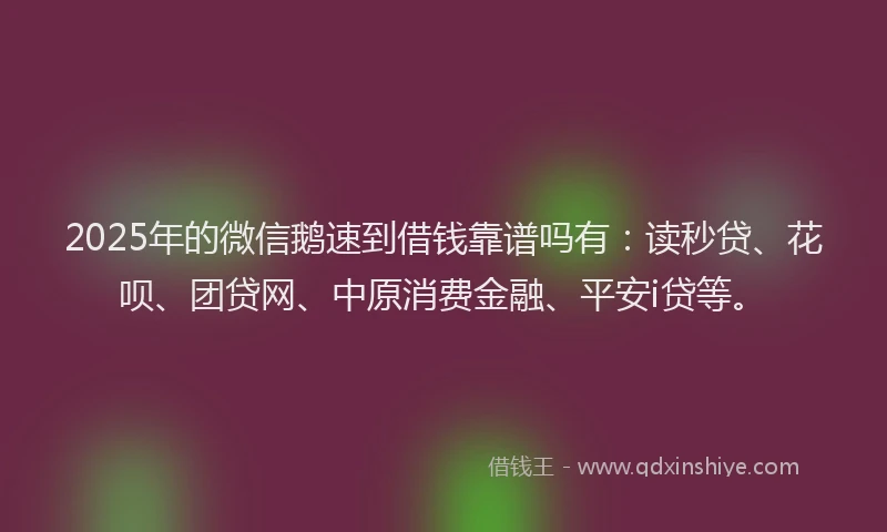 2025年的微信鹅速到借钱靠谱吗有：读秒贷、花呗、团贷网、中原消费金融、平安i贷等。