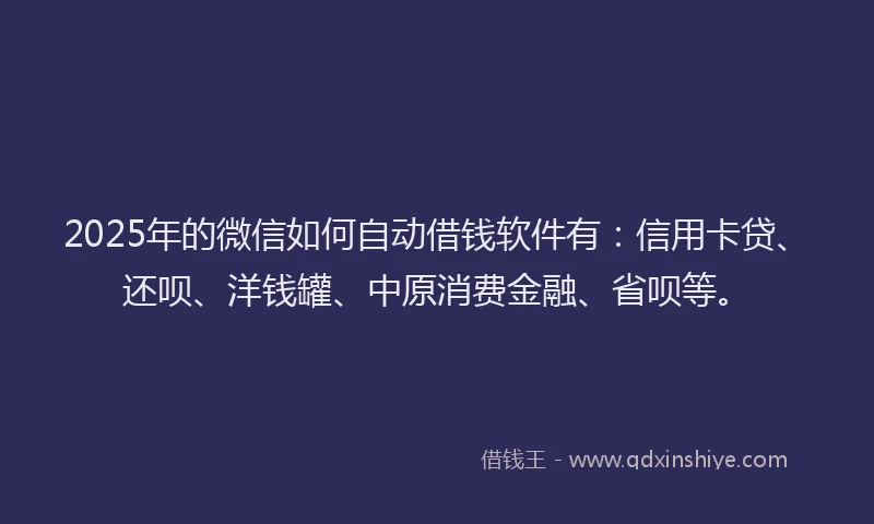 2025年的微信如何自动借钱软件有：信用卡贷、还呗、洋钱罐、中原消费金融、省呗等。