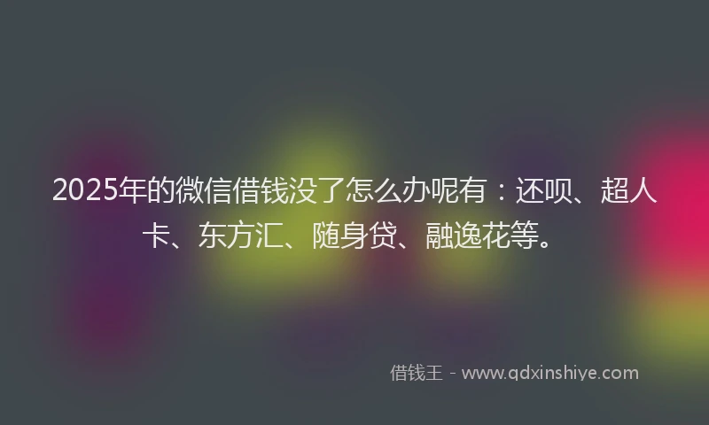 2025年的微信借钱没了怎么办呢有：还呗、超人卡、东方汇、随身贷、融逸花等。