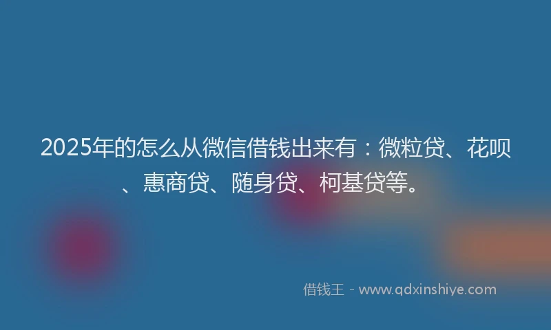 2025年的怎么从微信借钱出来有：微粒贷、花呗、惠商贷、随身贷、柯基贷等。
