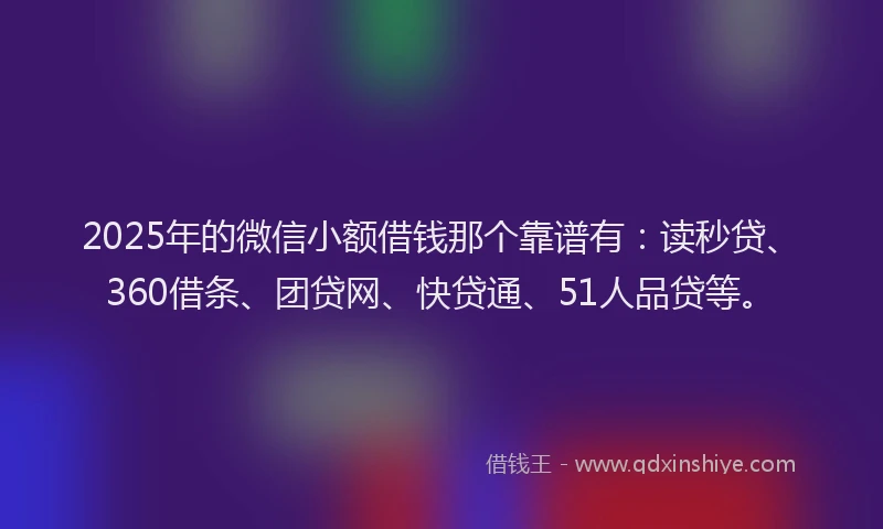 2025年的微信小额借钱那个靠谱有：读秒贷、360借条、团贷网、快贷通、51人品贷等。