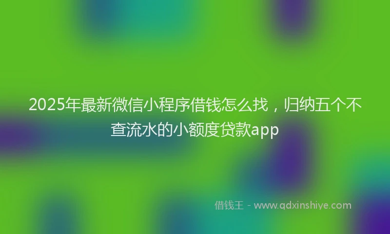2025年最新微信小程序借钱怎么找，归纳五个不查流水的小额度贷款app