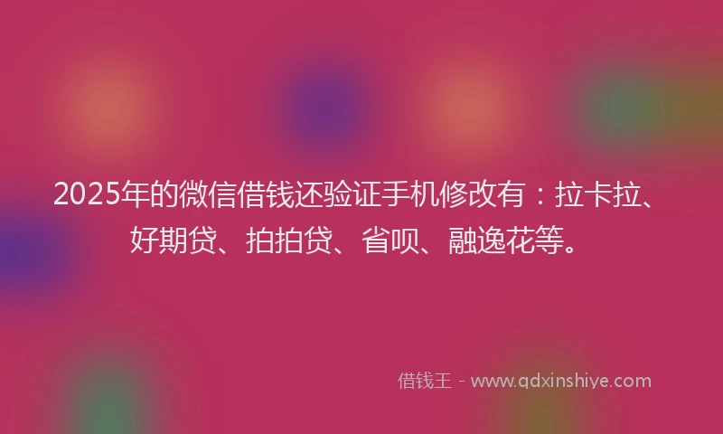2025年的微信借钱还验证手机修改有：拉卡拉、好期贷、拍拍贷、省呗、融逸花等。