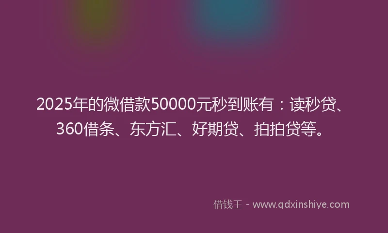 2025年的微借款50000元秒到账有：读秒贷、360借条、东方汇、好期贷、拍拍贷等。