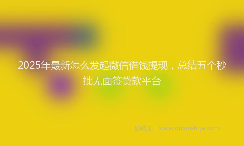 2025年最新怎么发起微信借钱提现，总结五个秒批无面签贷款平台