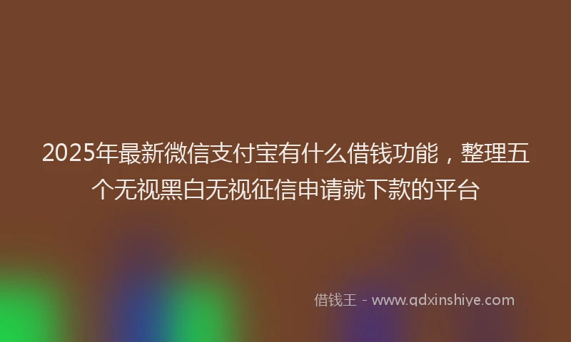 2025年最新微信支付宝有什么借钱功能，整理五个无视黑白无视征信申请就下款的平台