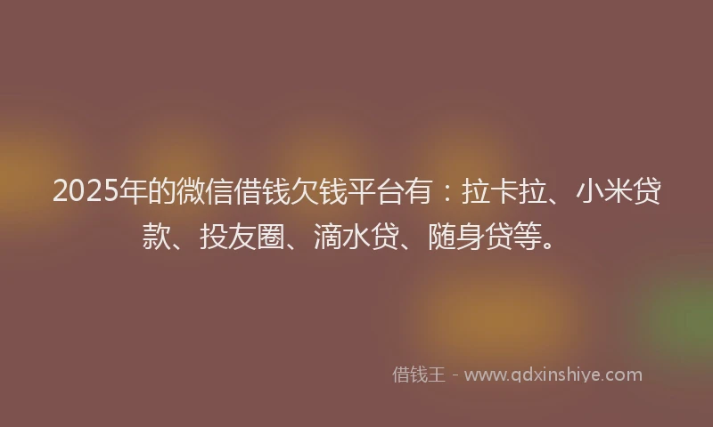 2025年的微信借钱欠钱平台有：拉卡拉、小米贷款、投友圈、滴水贷、随身贷等。