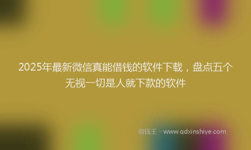 2025年最新微信真能借钱的软件下载，盘点五个无视一切是人就下款的软件