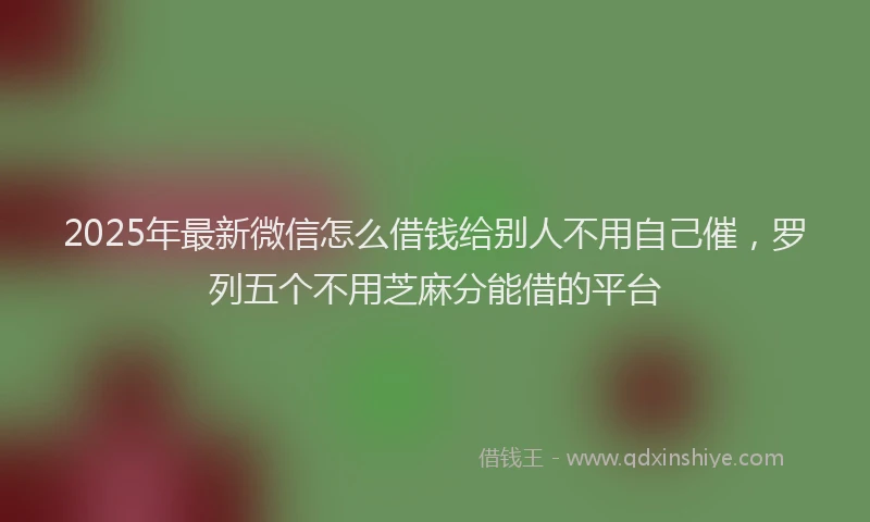 2025年最新微信怎么借钱给别人不用自己催，罗列五个不用芝麻分能借的平台