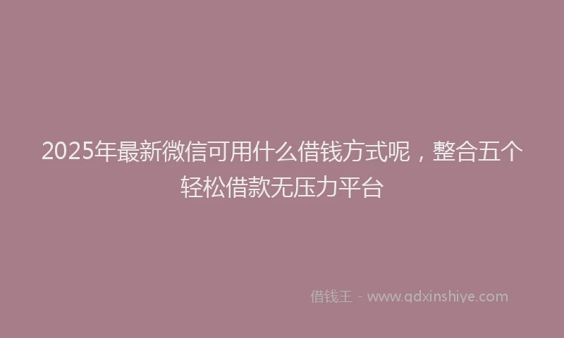2025年最新微信可用什么借钱方式呢，整合五个轻松借款无压力平台