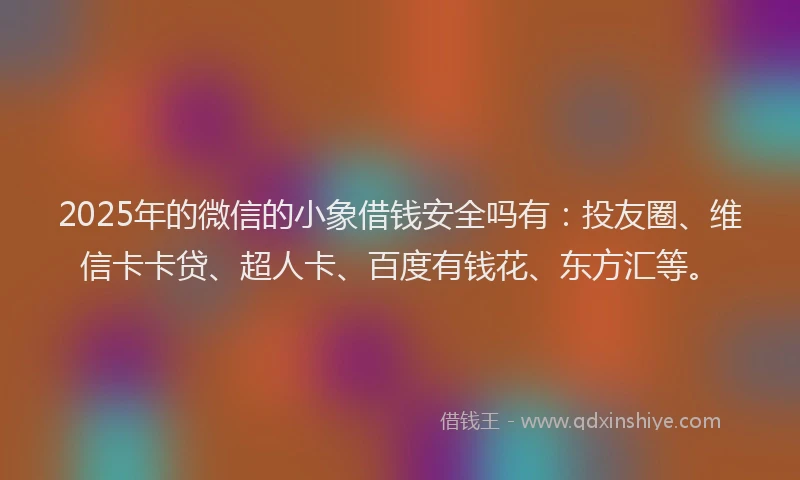 2025年的微信的小象借钱安全吗有：投友圈、维信卡卡贷、超人卡、百度有钱花、东方汇等。