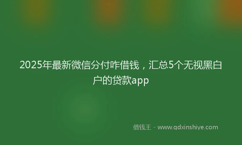 2025年最新微信分付咋借钱，汇总5个无视黑白户的贷款app